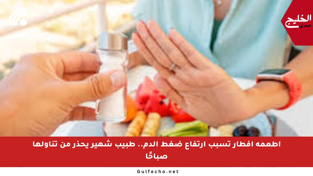 أطعمة إفطار تسبب ارتفاع ضغط الدم.. طبيب شهير يحذر من تناولها صباحًا
